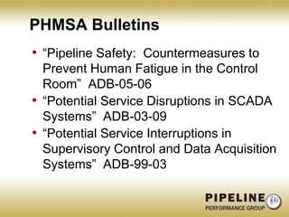 PHMSA Bulletins “Pipeline Safety:  Countermeasures to Prevent Human Fatigue in the Control Room”  ADB-05-06“Potential Service Disruptions in SCADA Systems”  ADB-03-09“Potential Service Interruptions in Supervisory Control and Data Acquisition Systems”  ADB-99-03