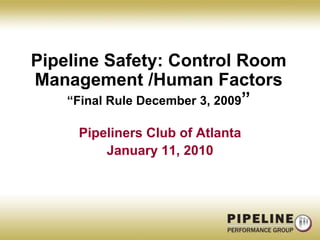Pipeline Safety: Control Room Management /Human Factors                                                  “Final Rule December 3, 2009”Pipeliners Club of AtlantaJanuary 11, 2010