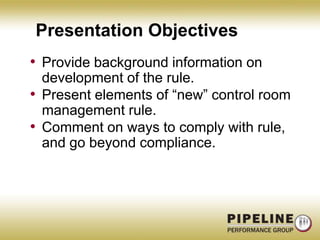 Presentation ObjectivesProvide background information on development of the rule.Present elements of “new” control room management rule.Comment on ways to comply with rule, and go beyond compliance.