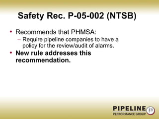 Safety Rec. P-05-002 (NTSB)Recommends that PHMSA:Require pipeline companies to have a policy for the review/audit of alarms.New rule addresses this recommendation.