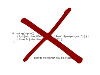 db.test.aggregate([
])
{ $project: { identifier: { $ifNull: ["$ssn", "$passport_num" ] } } },
{ $match: { identifier: "457-55-5462" } }
How do we encrypt 457-55-5462?
 