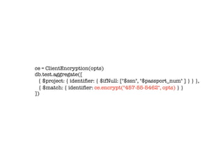 ce = ClientEncryption(opts)
db.test.aggregate([
])
{ $project: { identifier: { $ifNull: ["$ssn", "$passport_num" ] } } },
{ $match: { identifier: ce.encrypt("457-55-5462", opts) } }
 