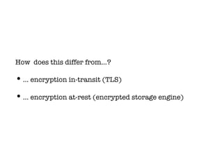 How does this differ from…?
•… encryption in-transit (TLS)
•… encryption at-rest (encrypted storage engine)
 