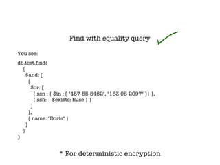Find with equality query
* For deterministic encryption
db.test.find(
{
$and: [
{
$or: [
{ ssn : { $in : [ "457-55-5462", "153-96-2097" ]} },
{ ssn: { $exists: false } }
]
},
{ name: "Doris" }
]
}
)
You see:
 