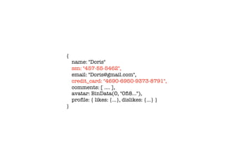 {
name: "Doris"
ssn: "457-55-5462",
email: "Doris@gmail.com",
credit_card: "4690-6950-9373-8791",
comments: [ …. ],
avatar: BinData(0, "0fi8…"),
profile: { likes: {…}, dislikes: {…} }
}
 