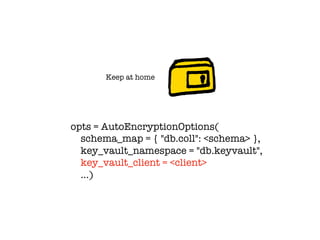 Keep at home
opts = AutoEncryptionOptions(
schema_map = { "db.coll": <schema> },
key_vault_namespace = "db.keyvault",
key_vault_client = <client>
…)
 