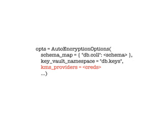 opts = AutoEncryptionOptions(
schema_map = { "db.coll": <schema> },
key_vault_namespace = "db.keys",
kms_providers = <creds>
…)
 