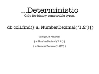 Only for binary comparable types.
db.coll.find({ a: NumberDecimal("1.2")})
{ a: NumberDecimal("1.2") }
{ a: NumberDecimal("1.20") }
MongoDB returns:
…Deterministic
 