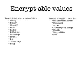 Encrypt-able values
Deterministic encryption valid for…
•String
•Binary
•ObjectID
•Date
•Regex
•DBPointer
•Javascript
•Symbol
•Int
•Timestamp
•Long
Random encryption valid for…
•(all of deterministic)
•Document
•Array
•JavascriptWithScope
•Double
•Decimal128
•Bool
 