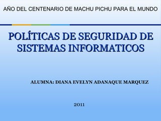 ALUMNA: DIANA EVELYN ADANAQUE MARQUEZ POLÍTICAS DE SEGURIDAD DE SISTEMAS INFORMATICOS 2011 AÑO DEL CENTENARIO DE MACHU PICHU PARA EL MUNDO 