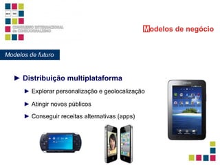 ►   Distribuição multiplataforma Modelos de futuro M odelos   de negócio ►  Explorar personalização e geolocalização ►  Atingir novos públicos ►  Conseguir receitas alternativas (apps) 