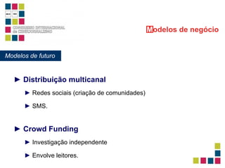 ►   Distribuição multicanal Modelos de futuro M odelos   de negócio ►  Redes sociais (criação de comunidades) ►  SMS. ►   Crowd Funding ►  Investigação independente ►  Envolve leitores. 