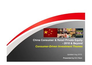 China Consumer & Retail Private Equity
                     - 2010 & Beyond
 Consumer-Driven Investment Themes

                           Updated Aug 2010

                       Presented by K.C.Yoon
                   GLOBAL CHINA CAPITAL
 