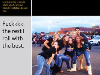 Life’s journey is easier when you hear your friend’s footsteps beside you.Fuckkkk the rest I roll with the best.