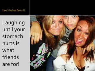 Hoe’s before Bro’s Laughing until your stomach hurts is what friends are for!