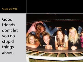 Young and Wild!Good friends don’t let you do stupid things alone.