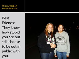 This is what Best Friends look like!Best Friends: They know how stupid you are but still choose to be out in public with you.
