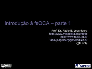 Introdução à fsQCA – parte 1 Prof. Dr. Fabio B. Josgrilberg http://www.metodista.br/urbetic http://www.fabio.jor.br [email_address] @fabiobj 
