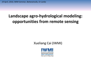 Landscape agro-hydrological modeling: opportunities from remote sensing Xueliang Cai (IWMI) 19 April, 2010, IWMI Seminar, Battaramulla, Sri Lanka 