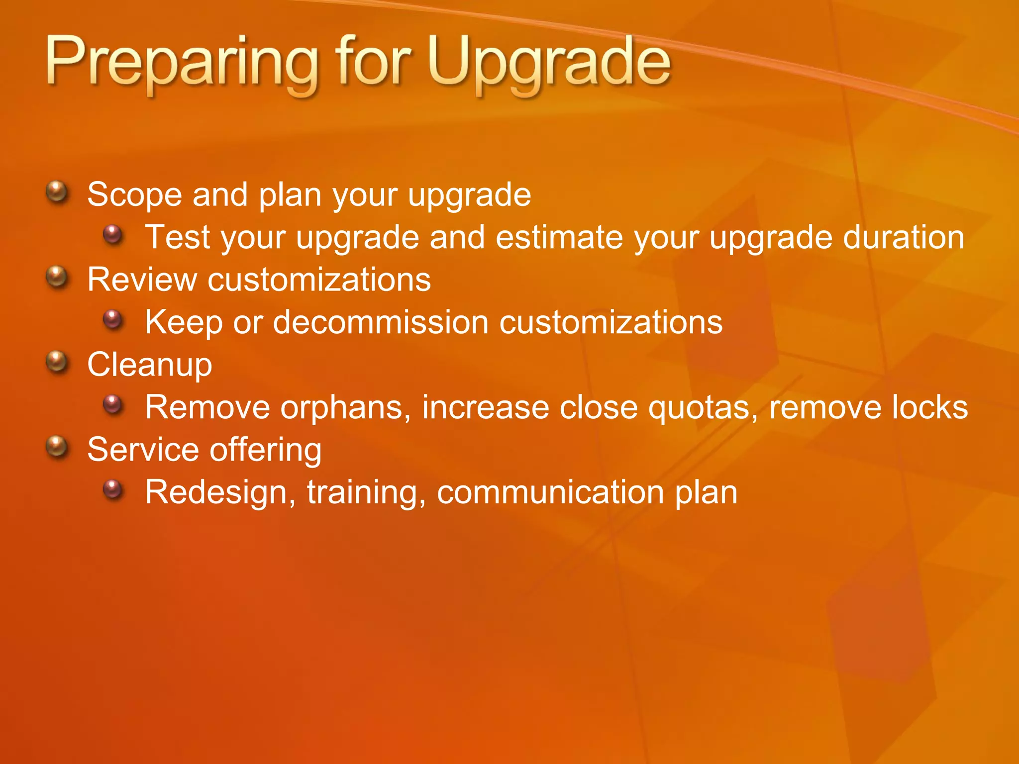 Scope and plan your upgrade  Test your upgrade and estimate your upgrade duration Review customizations  Keep or decommission customizations Cleanup Remove orphans, increase close quotas, remove locks Service offering Redesign, training, communication plan 