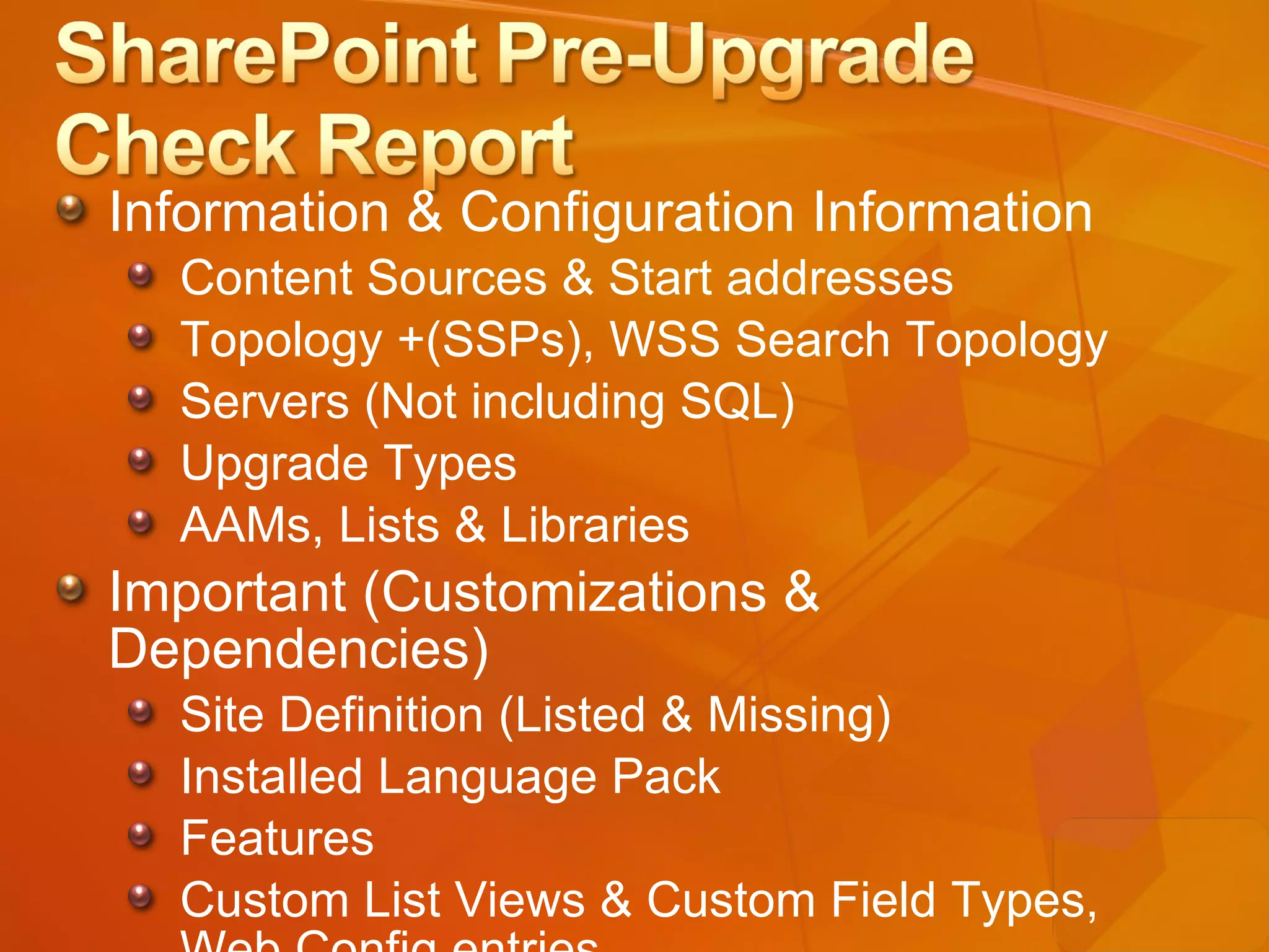 Information & Configuration Information Content Sources & Start addresses Topology +(SSPs), WSS Search Topology Servers (Not including SQL) Upgrade Types AAMs, Lists & Libraries  Important (Customizations & Dependencies) Site Definition (Listed & Missing) Installed Language Pack Features Custom List Views & Custom Field Types, Web.Config entries 