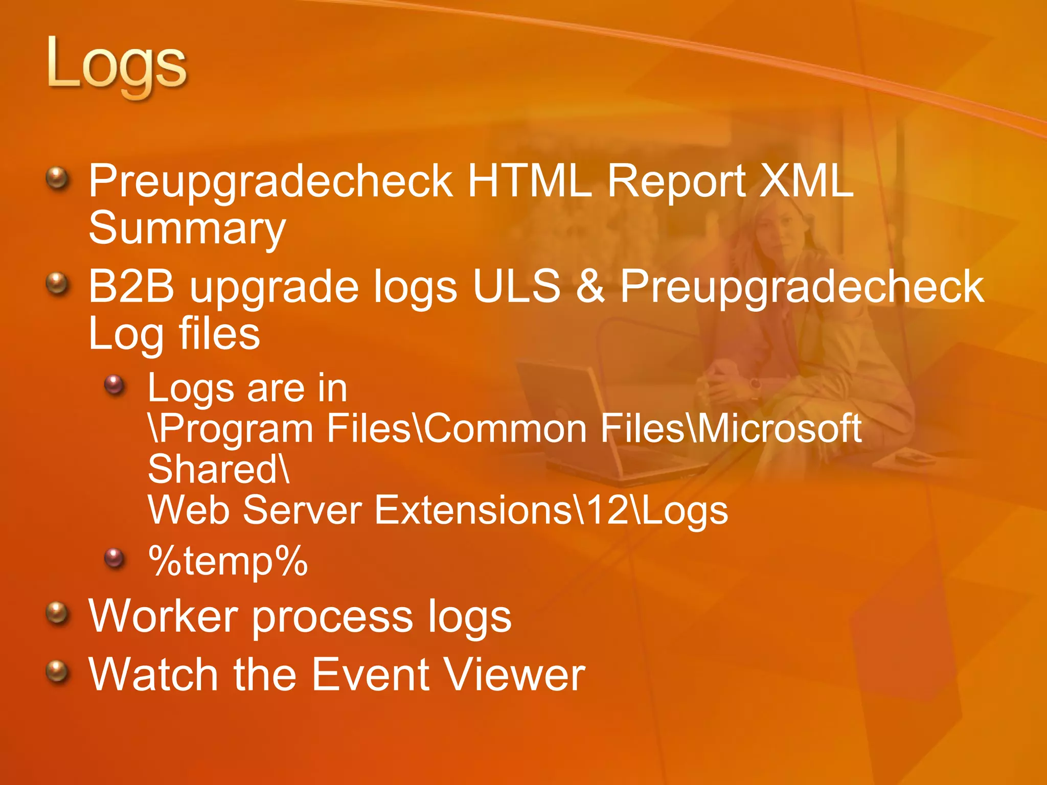 Preupgradecheck HTML Report XML Summary B2B upgrade logs ULS & Preupgradecheck Log files  Logs are in \Program Files\Common Files\Microsoft Shared\ Web Server Extensions\12\Logs %temp% Worker process logs Watch the Event Viewer 