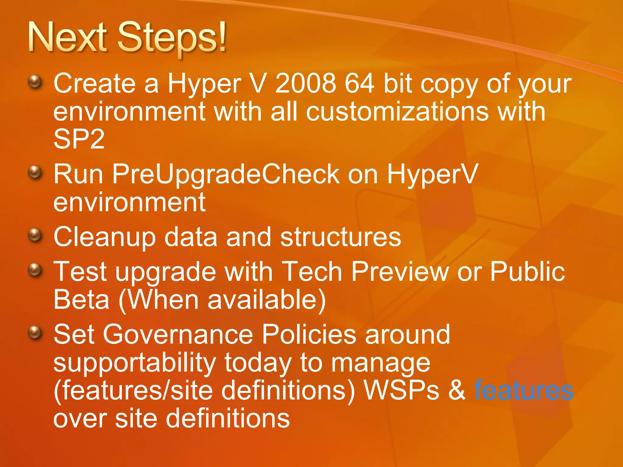 Create a Hyper V 2008 64 bit copy of your environment with all customizations with SP2 Run PreUpgradeCheck on HyperV environment Cleanup data and structures Test upgrade with Tech Preview or Public Beta (When available) Set Governance Policies around supportability today to manage (features/site definitions) WSPs &  features  over site definitions 