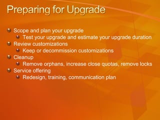 Scope and plan your upgrade  Test your upgrade and estimate your upgrade duration Review customizations  Keep or decommission customizations Cleanup Remove orphans, increase close quotas, remove locks Service offering Redesign, training, communication plan 
