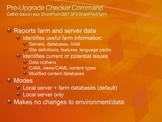 Reports farm and server data Identifies useful farm information: Servers, databases, AAM Site definitions, features, language packs Identifies current or potential issues Data orphans CAML views/CAML content types Modified content databases Modes Local server + farm databases (default) Local server only Makes no changes to environment/data 