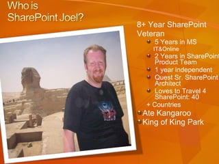8+ Year SharePoint  Veteran 5 Years in MS  IT&Online 2 Years in SharePoint Product Team 1 year independent Quest Sr. SharePoint Architect Loves to Travel 4 SharePoint: 40 + Countries Ate Kangaroo  King of King Park  