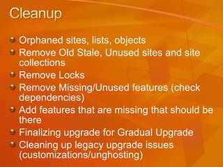 Orphaned sites, lists, objects Remove Old Stale, Unused sites and site collections Remove Locks Remove Missing/Unused features (check dependencies) Add features that are missing that should be there Finalizing upgrade for Gradual Upgrade Cleaning up legacy upgrade issues (customizations/unghosting) 