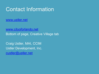 Contact Information
www.ustler.net

www.cityoforlando.net
Bottom of page, Creative Village tab

Craig Ustler, MAI, CCIM
Ustler Development, Inc.
custler@ustler.net
 