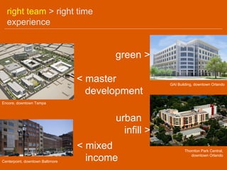 right team > right time
  experience


                                         green >

                                  < master            GAI Building, downtown Orlando

                                    development
Encore, downtown Tampa



                                         urban
                                           infill >
                                  < mixed                     Thornton Park Central,

Centerpoint, downtown Baltimore     income                       downtown Orlando
 