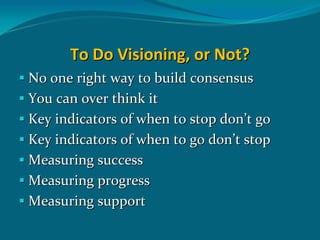 To Do Visioning, or Not?
No one right way to build consensus 
You can over think it
Key indicators of when to stop don’t go
Key indicators of when to go don’t stop
Measuring success
Measuring progress
Measuring support
 
