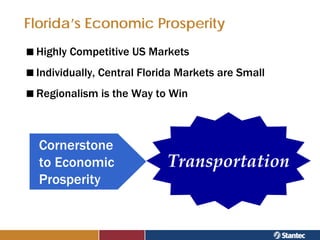 Florida’s Economic Prosperity
 Highly Competitive US Markets
 Individually, Central Florida Markets are Small
 Regionalism is the Way to Win



  Cornerstone
  to Economic              Transportation
  Prosperity
 