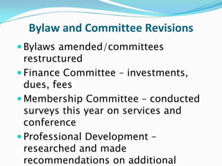Bylaw and Committee Revisions
Bylaws amended/committees
restructured
Finance Committee – investments,
dues, fees
Membership Committee – conducted
surveys this year on services and
conference
Professional Development –
researched and made
recommendations on additional
 