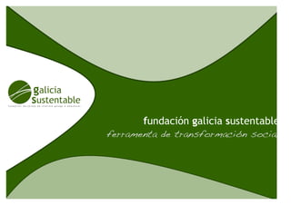 fundación galicia sustentable
unha   ferramenta de transformación social
 