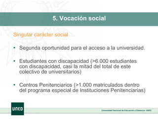 5. Vocación social Singular carácter social Segunda oportunidad para el acceso a la universidad.  Estudiantes con discapacidad (>6.000 estudiantes con discapacidad, casi la mitad del total de este colectivo de universitarios) Centros Penitenciarios (>1.000 matriculados dentro del programa especial de Instituciones Penitenciarias) 