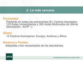 2. La más cercana Proximidad Presente en todas las autonomías (61 Centros Asociados, 133 Aulas Universitarias y 300 Aulas Multimedia de Última Generación –AVIP –) Global  12 Centros Extranjeros: Europa, América y África Moderna y Flexible Adaptada a las necesidades de los estudiantes 