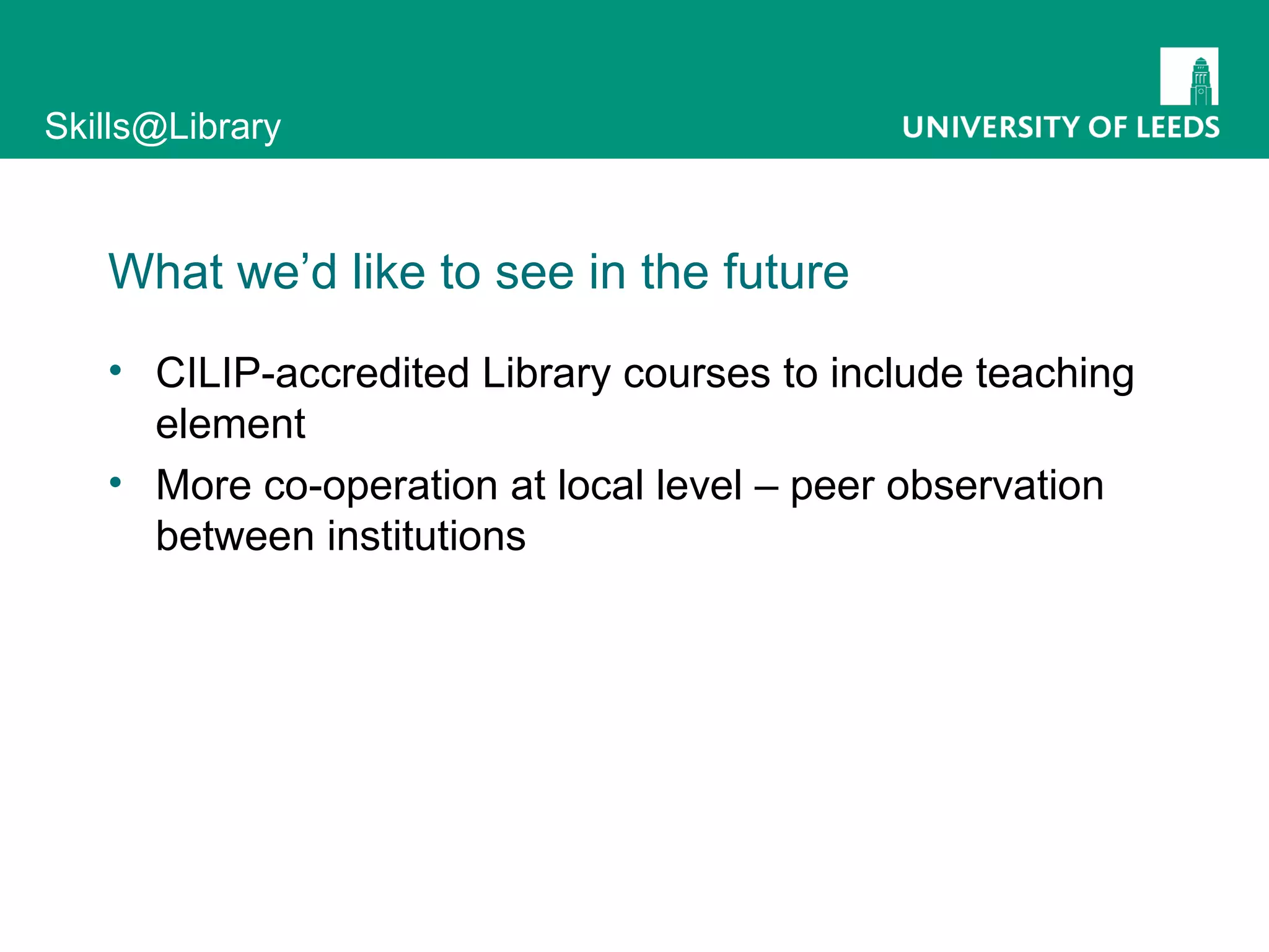 What we’d like to see in the future CILIP-accredited Library courses to include teaching element More co-operation at local level – peer observation between institutions 