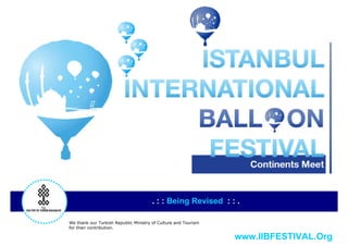 Smells Festival In The Air..!

   ISTANBUL
INTERNATIONAL
   BALLOON
   FESTIVAL
                                    Being Revised!


 We thank our Turkish Republic Ministry of Culture and Tourism
 for their contribution.                                         www.IIBFESTIVAL.Org
 