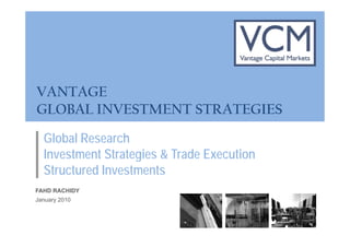 VANTAGE
GLOBAL INVESTMENT STRATEGIES
  Global Research
  Investment Strategies & Trade Execution
  I    t    t St t i      T d E      ti
  Structured Investments
FAHD RACHIDY
January 2010
 