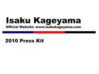 Isaku Kageyama Official Website: www.isakukageyama.com 2010 Press Kit 