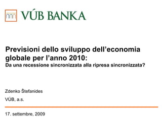 17. settembre, 2009 Zdenko Štefanide s VÚB, a.s. Previsioni dello sviluppo dell’economia globale per l’anno 2010: Da una recessione sincronizzata alla ripresa sincronizzata? 