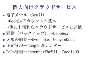 個人向けクラウドサービス電子メール（Gmail)->Googleアカウントの基本->他にも便利なクラウドサービスと連携同期（バックアップ）->Dropboxメモの同期->Evernote、GoogleDocs予定管理->GoogleカレンダーToDo管理->RememberTheMilk,ToodleDO