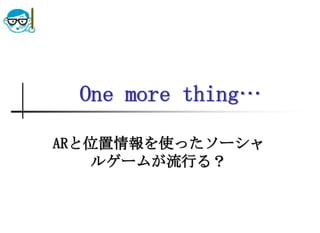 One more thing…ARと位置情報を使ったソーシャルゲームが流行る？