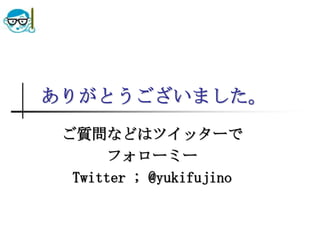 ありがとうございました。ご質問などはツイッターでフォローミーTwitter ; @yukifujino