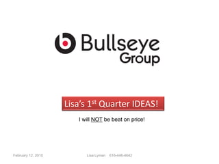 Lisa’s 1st Quarter IDEAS!
                       I will NOT be beat on price!




February 12, 2010         Lisa Lyman   616-446-4642
 