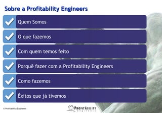 Sobre a Profitability Engineers

                Quem Somos

                O que fazemos

                Com quem temos feito

                Porquê fazer com a Profitability Engineers

                Como fazemos

                Êxitos que já tivemos

© Profitability Engineers                                    2
 