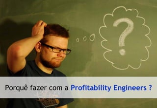 Porquê fazer com a Profitability Engineers ?
© Profitability Engineers                    28
 